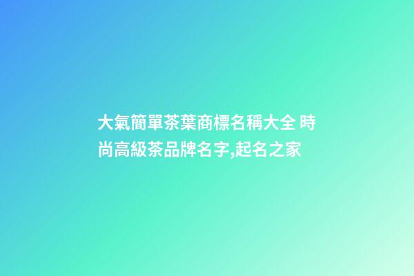 大氣簡單茶葉商標名稱大全 時尚高級茶品牌名字,起名之家-第1張-商標起名-玄機派
